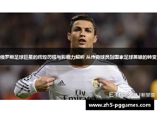 俄罗斯足球巨星的辉煌历程与影响力解析 从传奇球员到国家足球英雄的转变 俄罗斯足球巨星的辉煌历程与影响力解析 从传奇球员到国家足球英雄的转变