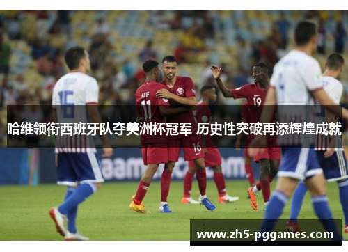 哈维领衔西班牙队夺美洲杯冠军 历史性突破再添辉煌成就 哈维领衔西班牙队夺美洲杯冠军 历史性突破再添辉煌成就