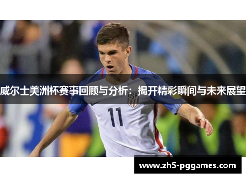 威尔士美洲杯赛事回顾与分析:揭开精彩瞬间与未来展望 威尔士美洲杯赛事回顾与分析:揭开精彩瞬间与未来展望