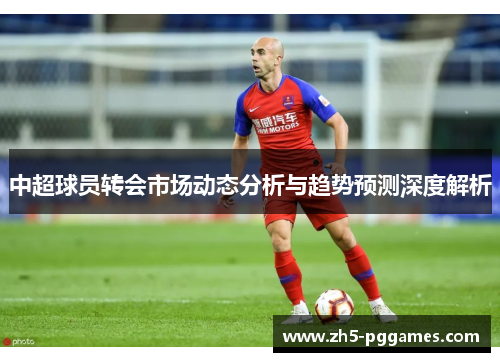 中超球员转会市场动态分析与趋势预测深度解析 中超球员转会市场动态分析与趋势预测深度解析