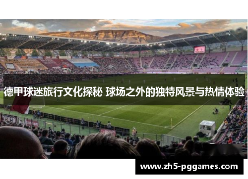 德甲球迷旅行文化探秘 球场之外的独特风景与热情体验 德甲球迷旅行文化探秘 球场之外的独特风景与热情体验