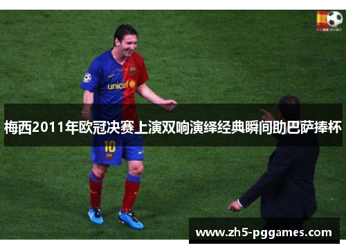 梅西2011年欧冠决赛上演双响演绎经典瞬间助巴萨捧杯 梅西2011年欧冠决赛上演双响演绎经典瞬间助巴萨捧杯
