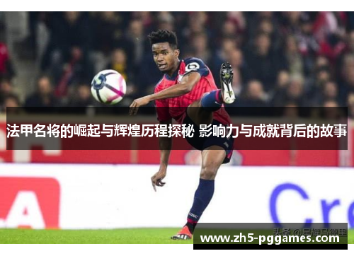 法甲名将的崛起与辉煌历程探秘 影响力与成就背后的故事 法甲名将的崛起与辉煌历程探秘 影响力与成就背后的故事