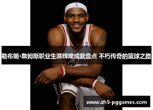 勒布朗·詹姆斯职业生涯辉煌成就盘点 不朽传奇的篮球之路 勒布朗·詹姆斯职业生涯辉煌成就盘点 不朽传奇的篮球之路