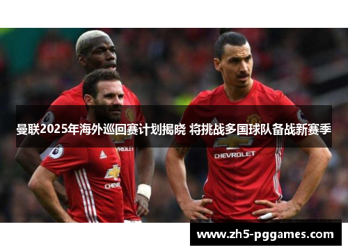 曼联2025年海外巡回赛计划揭晓 将挑战多国球队备战新赛季 曼联2025年海外巡回赛计划揭晓 将挑战多国球队备战新赛季