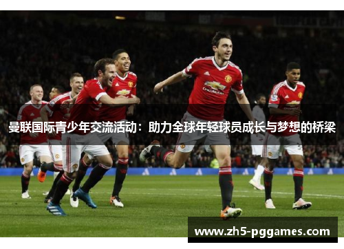 曼联国际青少年交流活动:助力全球年轻球员成长与梦想的桥梁 曼联国际青少年交流活动:助力全球年轻球员成长与梦想的桥梁