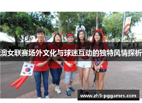 澳女联赛场外文化与球迷互动的独特风情探析 澳女联赛场外文化与球迷互动的独特风情探析