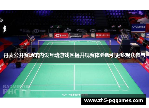 丹麦公开赛场馆内设互动游戏区提升观赛体验吸引更多观众参与 丹麦公开赛场馆内设互动游戏区提升观赛体验吸引更多观众参与