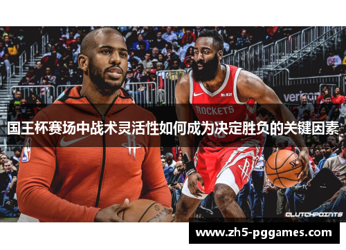 国王杯赛场中战术灵活性如何成为决定胜负的关键因素 国王杯赛场中战术灵活性如何成为决定胜负的关键因素