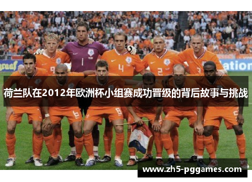 荷兰队在2012年欧洲杯小组赛成功晋级的背后故事与挑战 荷兰队在2012年欧洲杯小组赛成功晋级的背后故事与挑战