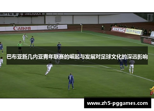 巴布亚新几内亚青年联赛的崛起与发展对足球文化的深远影响