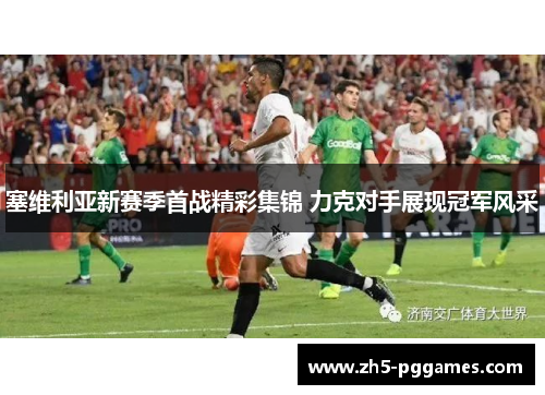 塞维利亚新赛季首战精彩集锦 力克对手展现冠军风采 塞维利亚新赛季首战精彩集锦 力克对手展现冠军风采