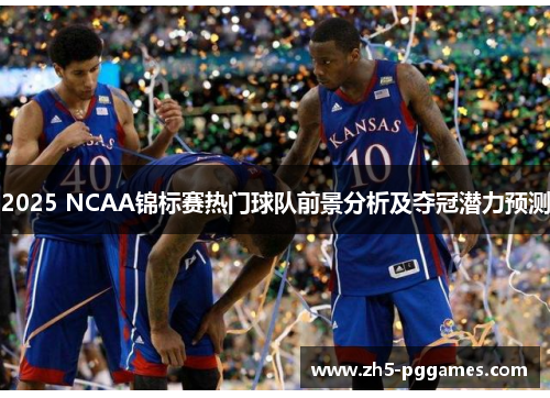2025 NCAA锦标赛热门球队前景分析及夺冠潜力预测 2025 NCAA锦标赛热门球队前景分析及夺冠潜力预测