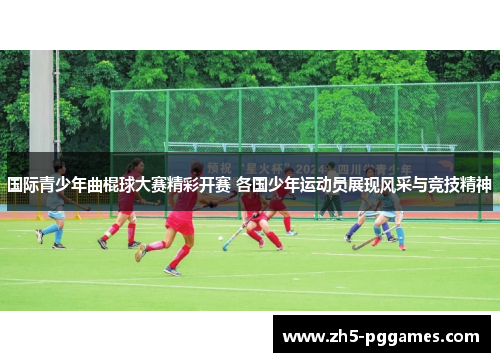国际青少年曲棍球大赛精彩开赛 各国少年运动员展现风采与竞技精神