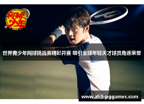 世界青少年网球挑战赛精彩开赛 吸引全球年轻天才球员角逐荣誉 世界青少年网球挑战赛精彩开赛 吸引全球年轻天才球员角逐荣誉