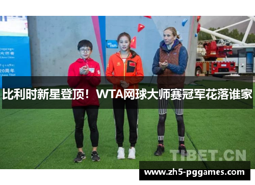 比利时新星登顶!WTA网球大师赛冠军花落谁家 比利时新星登顶!WTA网球大师赛冠军花落谁家