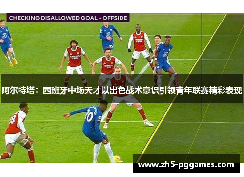 阿尔特塔：西班牙中场天才以出色战术意识引领青年联赛精彩表现