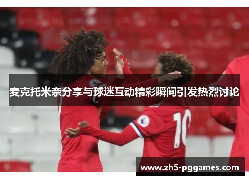 麦克托米奈分享与球迷互动精彩瞬间引发热烈讨论