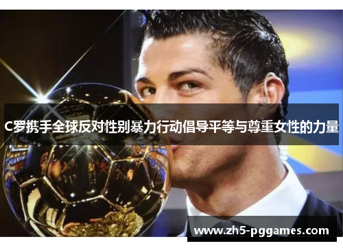 C罗携手全球反对性别暴力行动倡导平等与尊重女性的力量