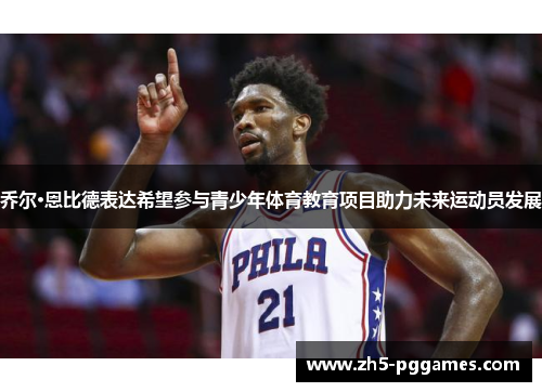 乔尔·恩比德表达希望参与青少年体育教育项目助力未来运动员发展 乔尔·恩比德表达希望参与青少年体育教育项目助力未来运动员发展