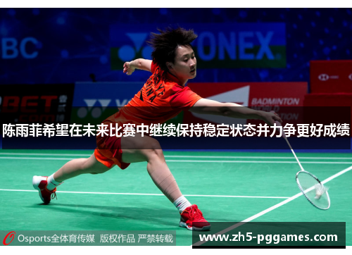 陈雨菲希望在未来比赛中继续保持稳定状态并力争更好成绩 陈雨菲希望在未来比赛中继续保持稳定状态并力争更好成绩