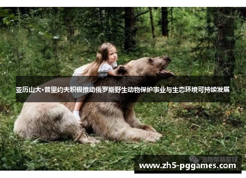 亚历山大·普里约夫积极推动俄罗斯野生动物保护事业与生态环境可持续发展 亚历山大·普里约夫积极推动俄罗斯野生动物保护事业与生态环境可持续发展