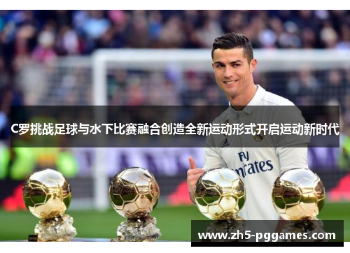 C罗挑战足球与水下比赛融合创造全新运动形式开启运动新时代