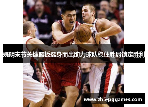 姚明末节关键篮板挺身而出助力球队稳住胜局锁定胜利 姚明末节关键篮板挺身而出助力球队稳住胜局锁定胜利