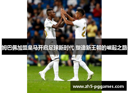 姆巴佩加盟皇马开启足球新时代 塑造新王朝的崛起之路 姆巴佩加盟皇马开启足球新时代 塑造新王朝的崛起之路