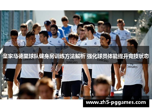 皇家马德里球队健身房训练方法解析 强化球员体能提升竞技状态