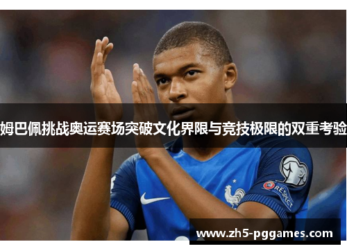 姆巴佩挑战奥运赛场突破文化界限与竞技极限的双重考验