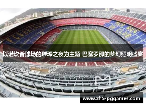 以诺坎普球场的璀璨之夜为主题 巴塞罗那的梦幻照明盛宴