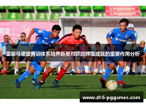 皇家马德里青训体系培养新星对欧冠辉煌成就的重要作用分析