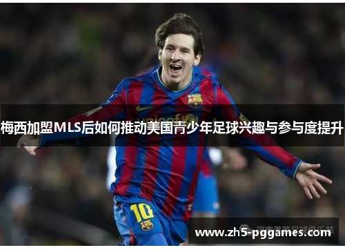 梅西加盟MLS后如何推动美国青少年足球兴趣与参与度提升 梅西加盟MLS后如何推动美国青少年足球兴趣与参与度提升