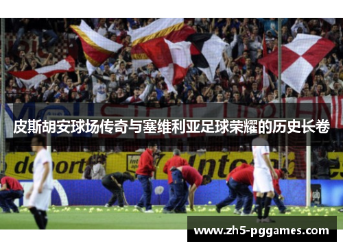 皮斯胡安球场传奇与塞维利亚足球荣耀的历史长卷