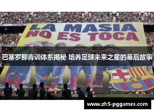 巴塞罗那青训体系揭秘 培养足球未来之星的幕后故事