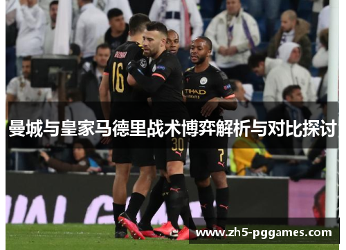 曼城与皇家马德里战术博弈解析与对比探讨 曼城与皇家马德里战术博弈解析与对比探讨