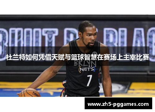 杜兰特如何凭借天赋与篮球智慧在赛场上主宰比赛