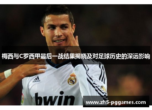 梅西与C罗西甲最后一战结果揭晓及对足球历史的深远影响 梅西与C罗西甲最后一战结果揭晓及对足球历史的深远影响