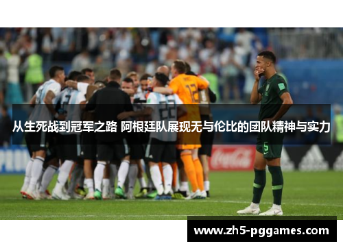 从生死战到冠军之路 阿根廷队展现无与伦比的团队精神与实力
