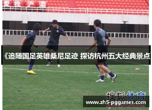《追随国足英雄桑尼足迹 探访杭州五大经典景点》