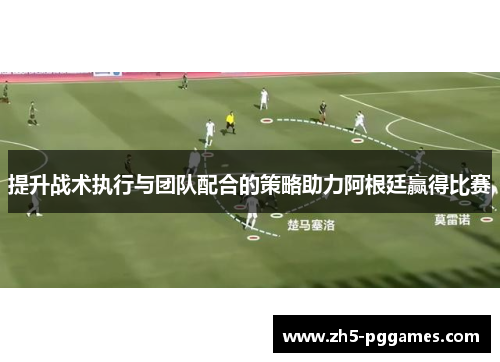 提升战术执行与团队配合的策略助力阿根廷赢得比赛 提升战术执行与团队配合的策略助力阿根廷赢得比赛