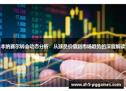 本纳赛尔转会动态分析:从球员价值到市场趋势的深度解读 本纳赛尔转会动态分析:从球员价值到市场趋势的深度解读