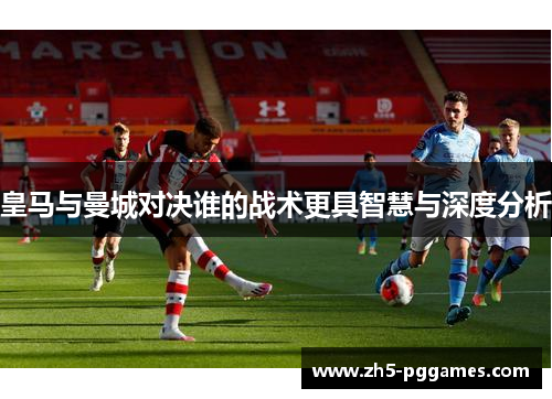 皇马与曼城对决谁的战术更具智慧与深度分析