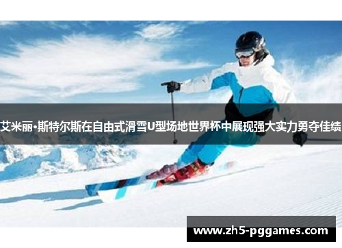 艾米丽·斯特尔斯在自由式滑雪U型场地世界杯中展现强大实力勇夺佳绩