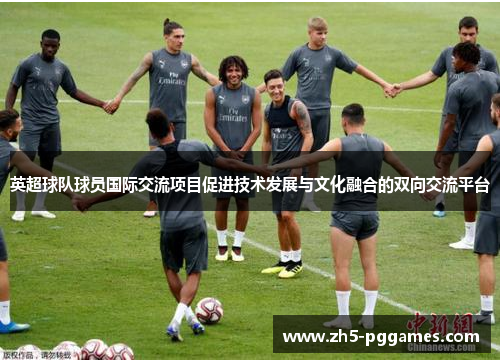 英超球队球员国际交流项目促进技术发展与文化融合的双向交流平台 英超球队球员国际交流项目促进技术发展与文化融合的双向交流平台