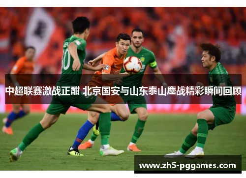 中超联赛激战正酣 北京国安与山东泰山鏖战精彩瞬间回顾 中超联赛激战正酣 北京国安与山东泰山鏖战精彩瞬间回顾