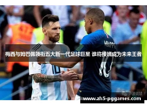 梅西与姆巴佩领衔五大新一代足球巨星 谁将接班成为未来王者 梅西与姆巴佩领衔五大新一代足球巨星 谁将接班成为未来王者