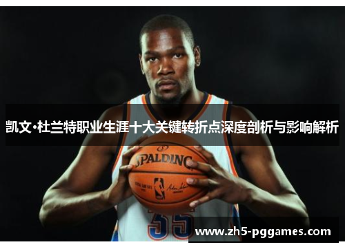 凯文·杜兰特职业生涯十大关键转折点深度剖析与影响解析