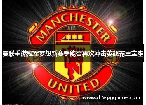 曼联重燃冠军梦想新赛季能否再次冲击英超霸主宝座